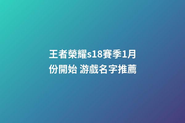 王者榮耀s18賽季1月份開始 游戲名字推薦